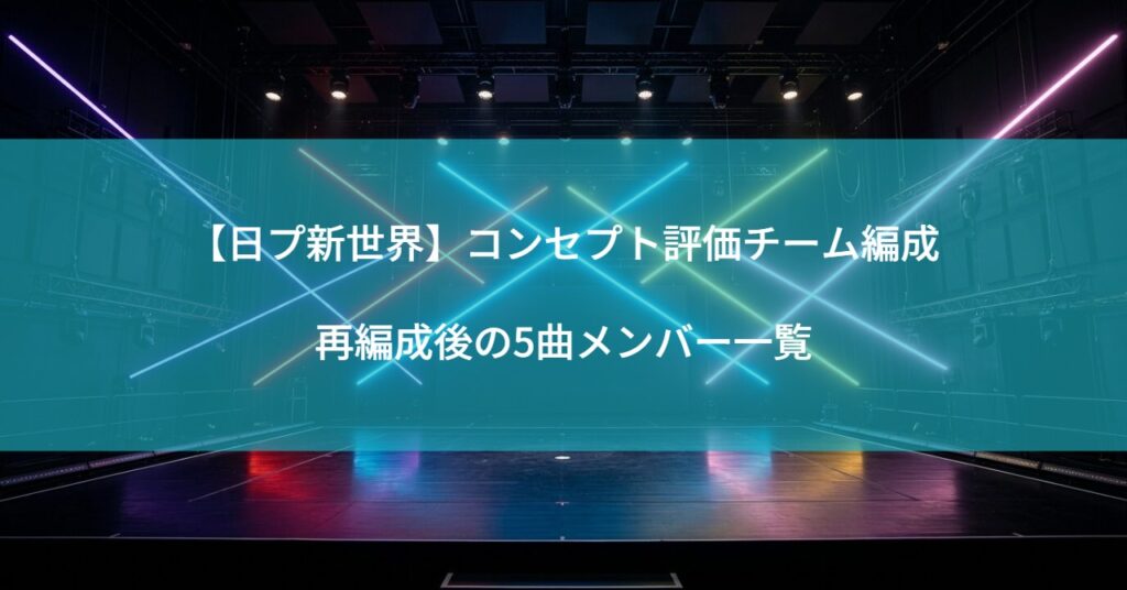 【日プ新世界】コンセプト評価チーム編成｜再編成後の5曲メンバー一覧
