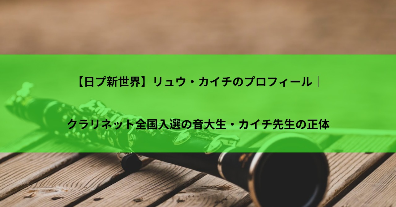 【日プ新世界】リュウ・カイチのプロフィール｜クラリネット全国入選の音大生・カイチ先生の正体