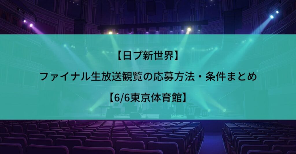 【日プ新世界】ファイナル生放送観覧の応募方法・条件まとめ【6/6東京体育館】