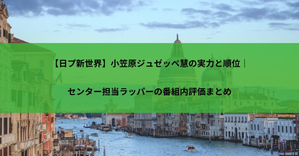 【日プ新世界】小笠原ジュゼッペ慧の実力と順位｜センター担当ラッパーの番組内評価まとめ