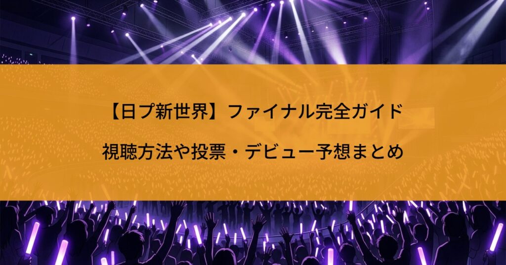 【日プ新世界】ファイナル完全ガイド｜視聴方法や投票・デビュー予想まとめ