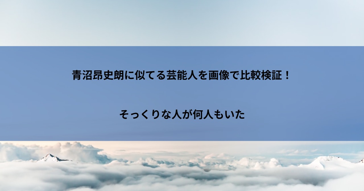青沼昂史朗に似てる芸能人を画像で比較検証!そっくりな人が何人もいた
