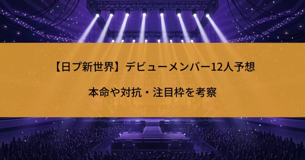 【日プ新世界】デビューメンバー12人予想｜本命や対抗・注目枠を考察