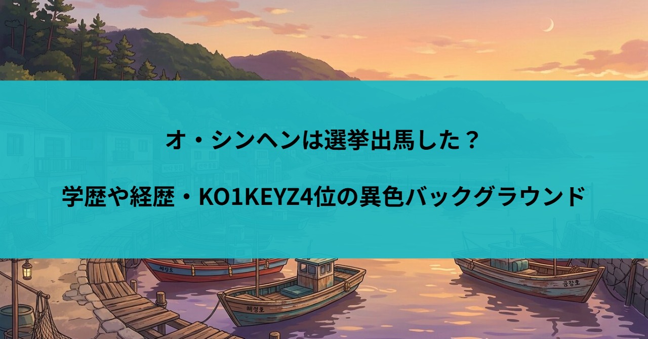 オ・シンヘンは選挙出馬した？学歴や経歴・KO1KEYZ4位の異色バックグラウンド
