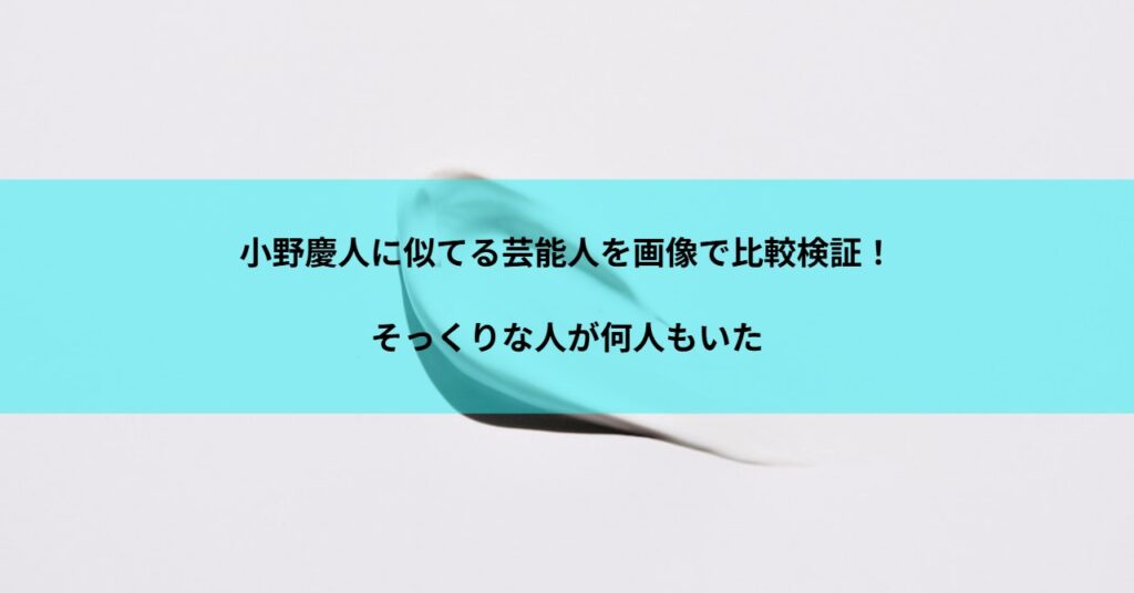 小野慶人に似てる芸能人を画像で比較検証！そっくりな人が何人もいた