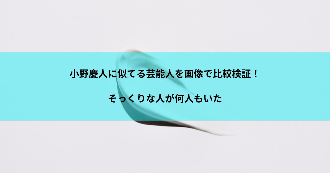 小野慶人に似てる芸能人を画像で比較検証！そっくりな人が何人もいた