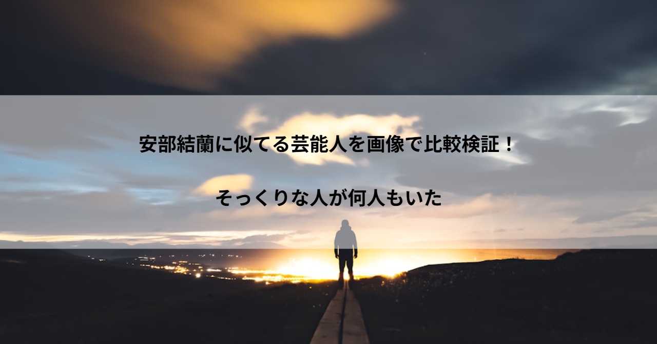 安部結蘭に似てる芸能人を画像で比較検証!そっくりな人が何人もいた