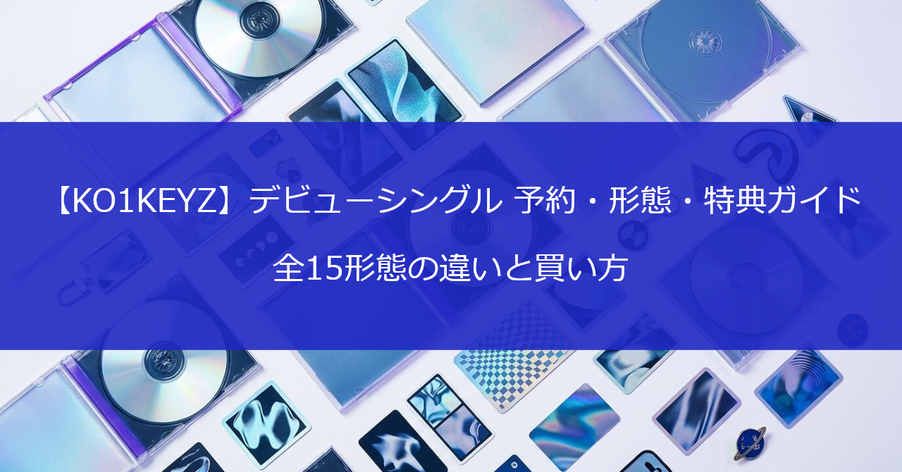 【KO1KEYZ】デビューシングル 予約・形態・特典ガイド｜全15形態の違いと買い方