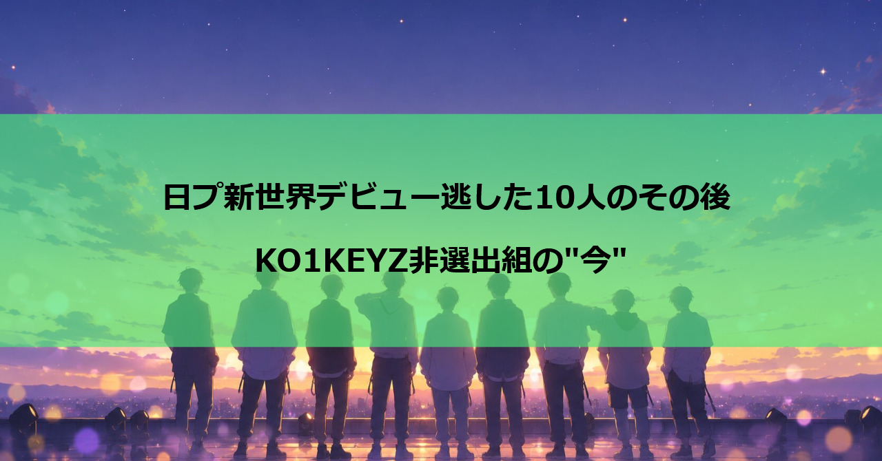 日プ新世界デビュー逃した10人のその後|KO1KEYZ非選出組の"今"