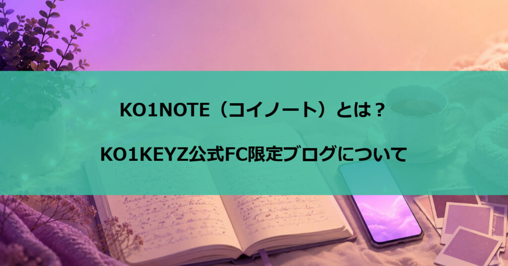 KO1NOTE（コイノート）とは？KO1KEYZ公式FC限定ブログについて
