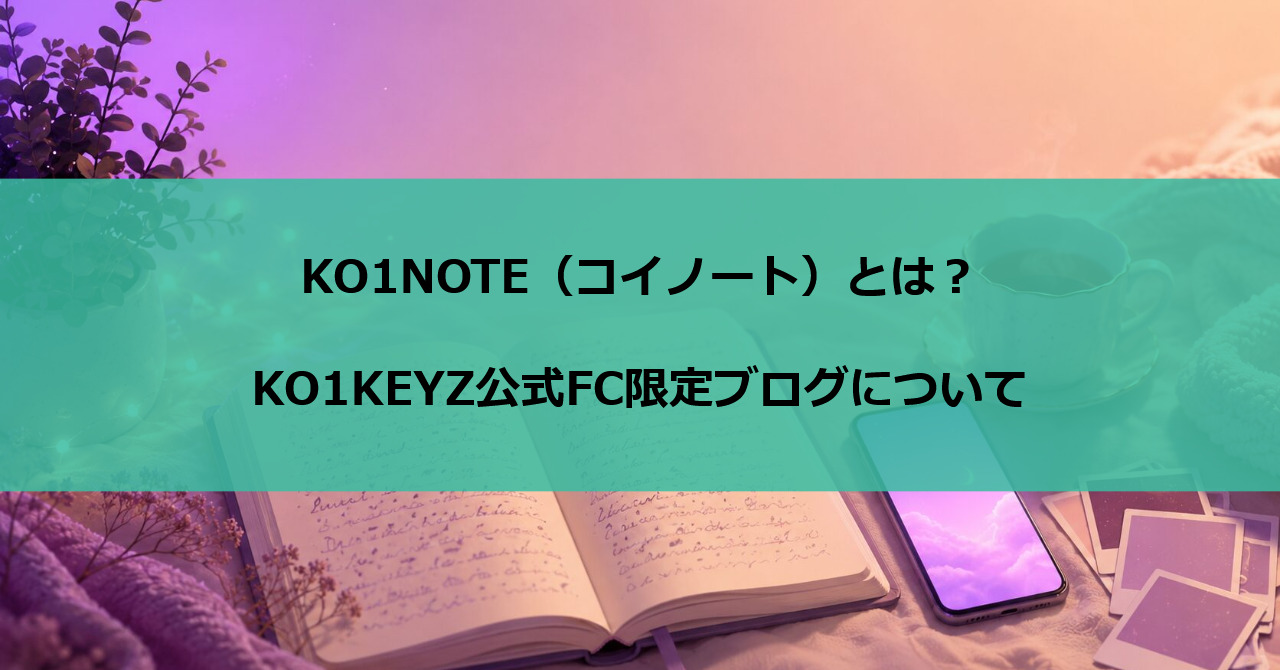 KO1NOTE(コイノート)とは?KO1KEYZ公式FC限定ブログについて